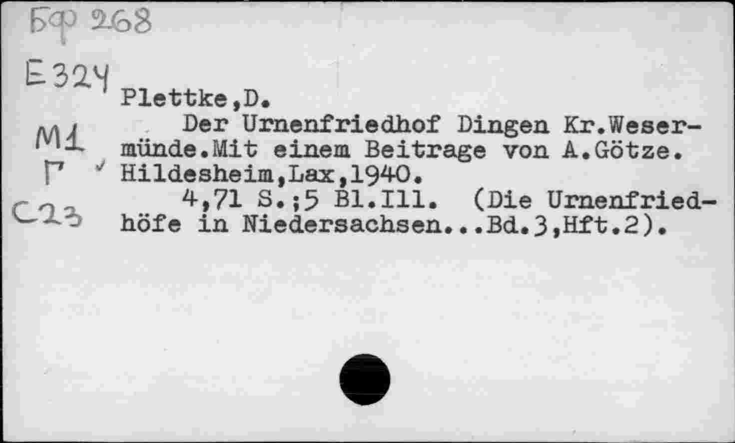 ﻿ГФ 2£>8
I
Ml
Plettke,D.
Der Urnenfriedhof Dingen Kr.Weser-münde.Mit einem Beitrage von A.Götze. Hildesheim,Lax,1940.
4,71 S.;5 Bl.Ill. (Die Urnenfriedhöfe in Niedersachsen...Bd.3»Hft.2).